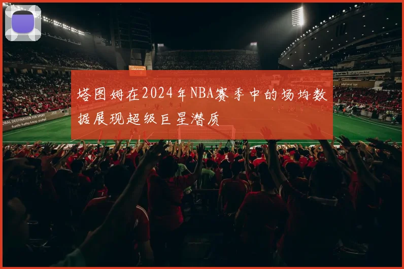 塔图姆在2024年NBA赛季中的场均数据展现超级巨星潜质