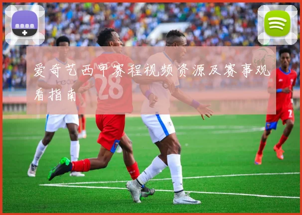 爱奇艺西甲赛程视频资源及赛事观看指南