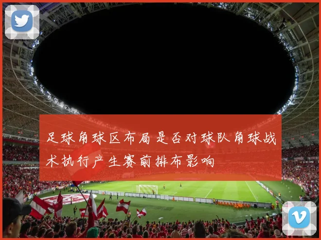 足球角球区布局是否对球队角球战术执行产生赛前排布影响
