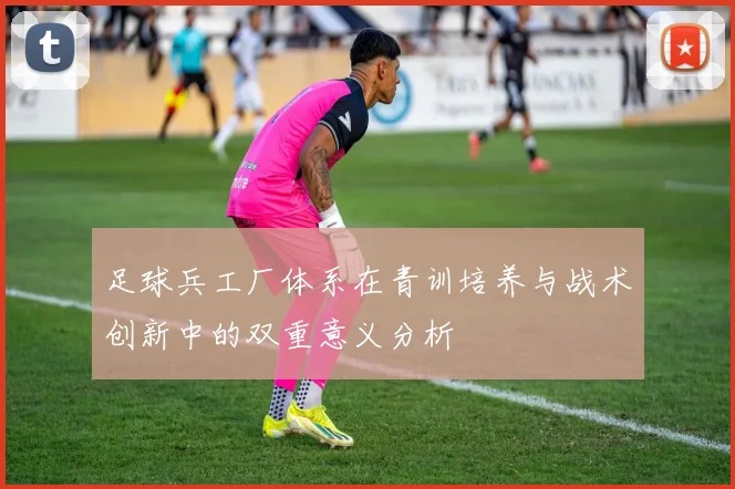 足球兵工厂体系在青训培养与战术创新中的双重意义分析