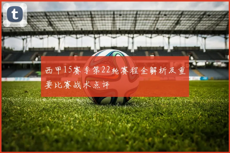 西甲15赛季第22轮赛程全解析及重要比赛战术点评