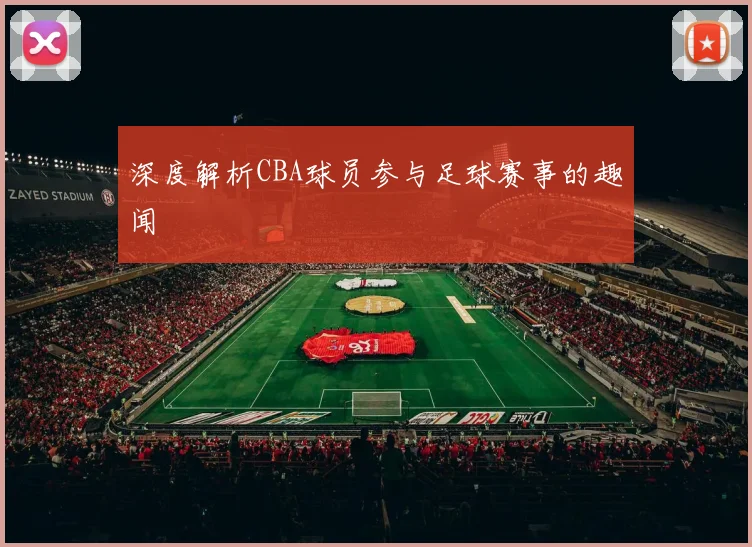深度解析CBA球员参与足球赛事的趣闻