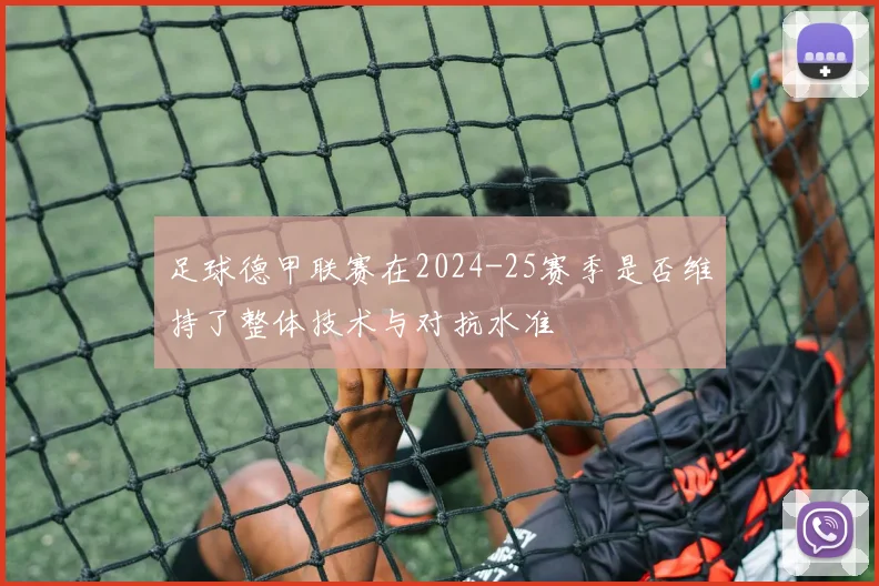 足球德甲联赛在2024-25赛季是否维持了整体技术与对抗水准