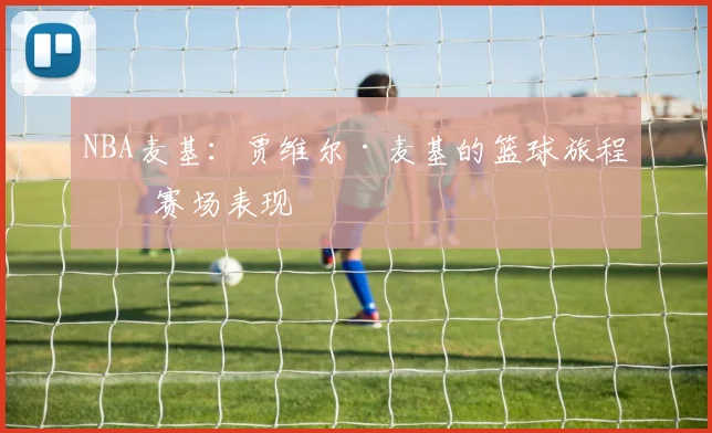 NBA麦基：贾维尔·麦基的篮球旅程与赛场表现