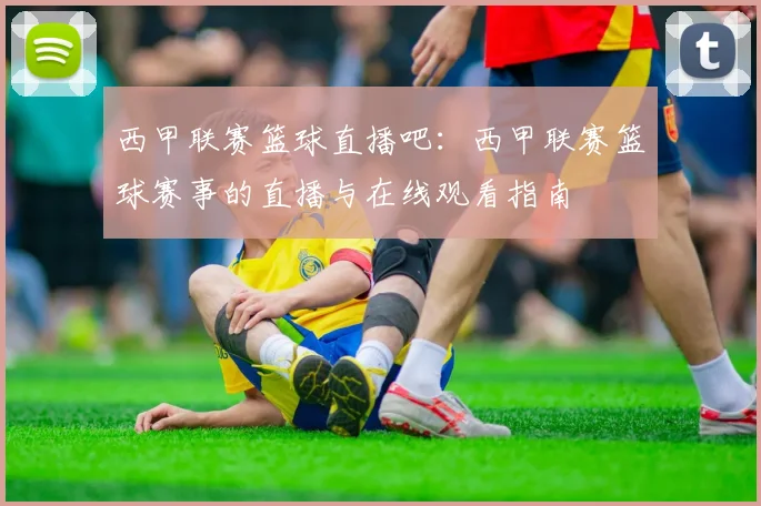 西甲联赛篮球直播吧：西甲联赛篮球赛事的直播与在线观看指南