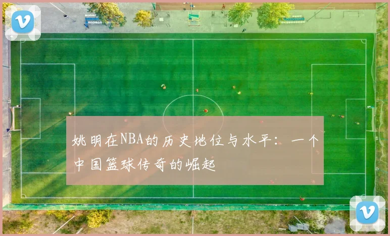 姚明在NBA的历史地位与水平：一个中国篮球传奇的崛起